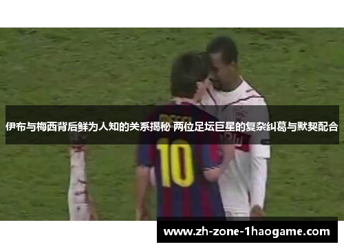 伊布与梅西背后鲜为人知的关系揭秘 两位足坛巨星的复杂纠葛与默契配合 伊布与梅西背后鲜为人知的关系揭秘 两位足坛巨星的复杂纠葛与默契配合
