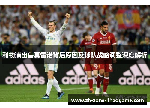 利物浦出售莫雷诺背后原因及球队战略调整深度解析