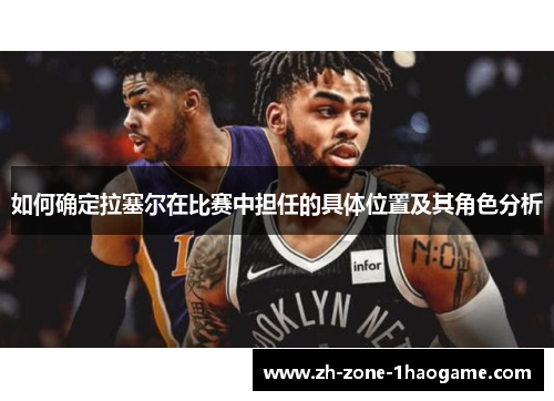如何确定拉塞尔在比赛中担任的具体位置及其角色分析 如何确定拉塞尔在比赛中担任的具体位置及其角色分析