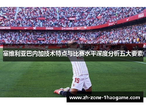 塞维利亚巴内加技术特点与比赛水平深度分析五大要素