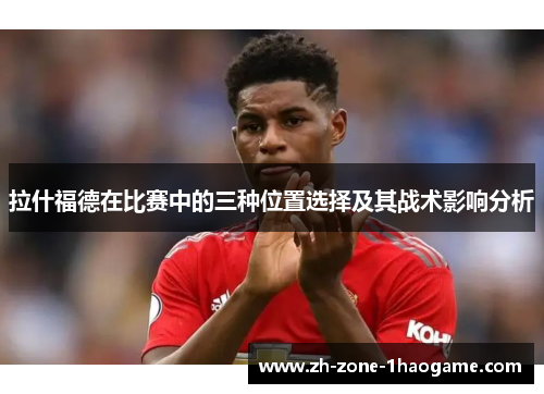拉什福德在比赛中的三种位置选择及其战术影响分析