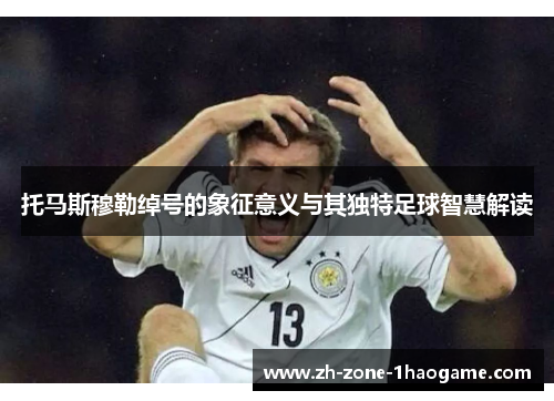 托马斯穆勒绰号的象征意义与其独特足球智慧解读 托马斯穆勒绰号的象征意义与其独特足球智慧解读