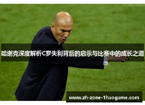 哈谢克深度解析C罗失利背后的启示与比赛中的成长之道 哈谢克深度解析C罗失利背后的启示与比赛中的成长之道