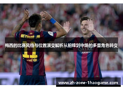 梅西的比赛风格与位置演变解析从前锋到中场的多重角色转变 梅西的比赛风格与位置演变解析从前锋到中场的多重角色转变