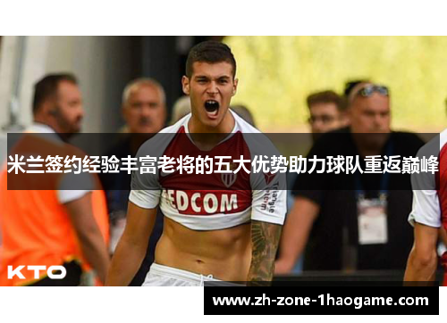 米兰签约经验丰富老将的五大优势助力球队重返巅峰 米兰签约经验丰富老将的五大优势助力球队重返巅峰