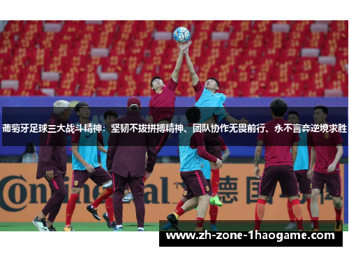 葡萄牙足球三大战斗精神:坚韧不拔拼搏精神、团队协作无畏前行、永不言弃逆境求胜 葡萄牙足球三大战斗精神:坚韧不拔拼搏精神、团队协作无畏前行、永不言弃逆境求胜