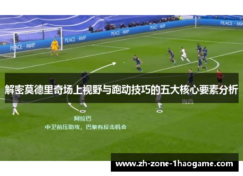 解密莫德里奇场上视野与跑动技巧的五大核心要素分析 解密莫德里奇场上视野与跑动技巧的五大核心要素分析