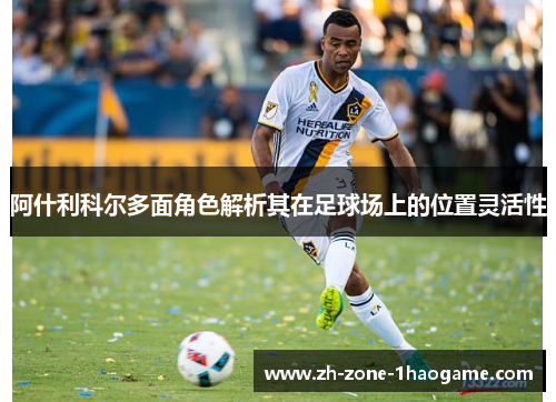 阿什利科尔多面角色解析其在足球场上的位置灵活性 阿什利科尔多面角色解析其在足球场上的位置灵活性