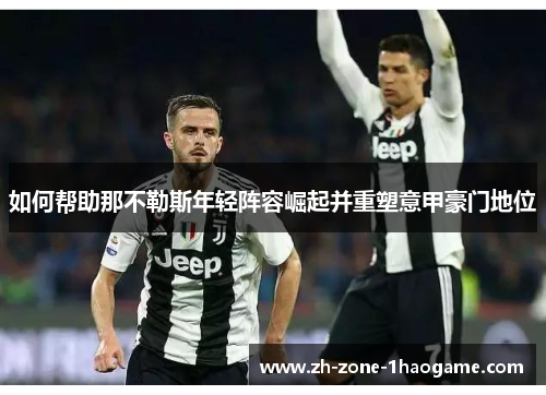 如何帮助那不勒斯年轻阵容崛起并重塑意甲豪门地位
