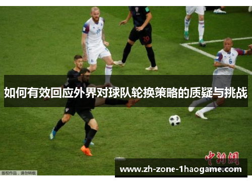 如何有效回应外界对球队轮换策略的质疑与挑战 如何有效回应外界对球队轮换策略的质疑与挑战