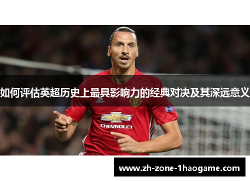 如何评估英超历史上最具影响力的经典对决及其深远意义 如何评估英超历史上最具影响力的经典对决及其深远意义