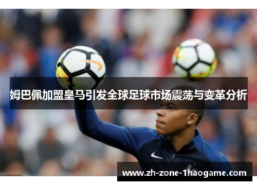 姆巴佩加盟皇马引发全球足球市场震荡与变革分析 姆巴佩加盟皇马引发全球足球市场震荡与变革分析