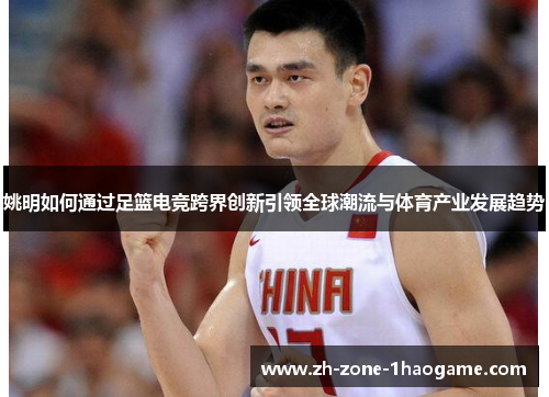 姚明如何通过足篮电竞跨界创新引领全球潮流与体育产业发展趋势