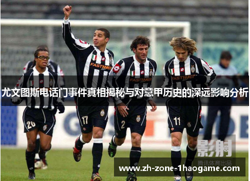 尤文图斯电话门事件真相揭秘与对意甲历史的深远影响分析