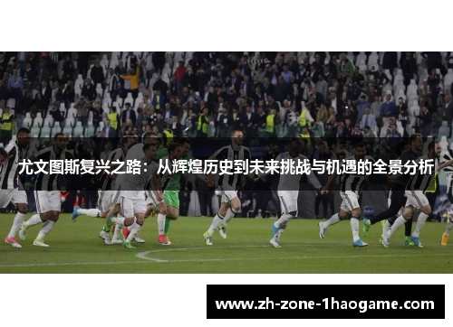 尤文图斯复兴之路:从辉煌历史到未来挑战与机遇的全景分析 尤文图斯复兴之路:从辉煌历史到未来挑战与机遇的全景分析