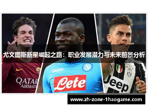 尤文图斯新星崛起之路:职业发展潜力与未来前景分析 尤文图斯新星崛起之路:职业发展潜力与未来前景分析