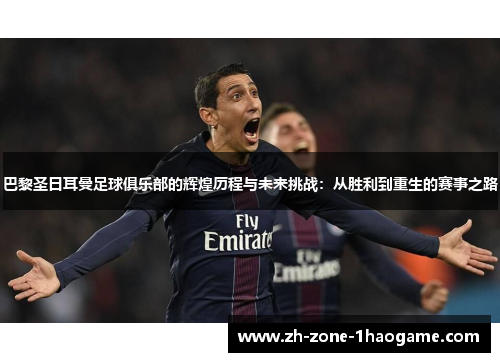 巴黎圣日耳曼足球俱乐部的辉煌历程与未来挑战：从胜利到重生的赛事之路