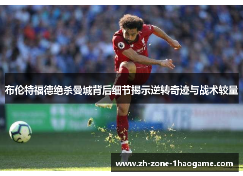 布伦特福德绝杀曼城背后细节揭示逆转奇迹与战术较量 布伦特福德绝杀曼城背后细节揭示逆转奇迹与战术较量
