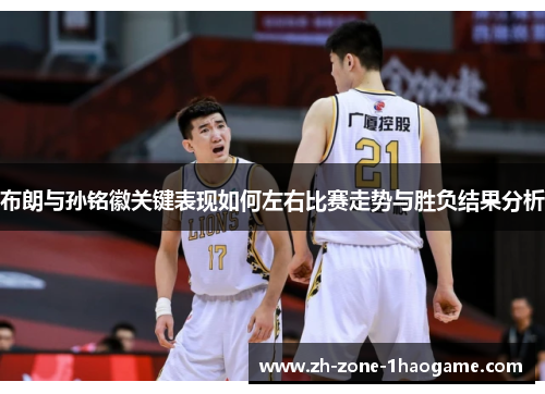 布朗与孙铭徽关键表现如何左右比赛走势与胜负结果分析 布朗与孙铭徽关键表现如何左右比赛走势与胜负结果分析