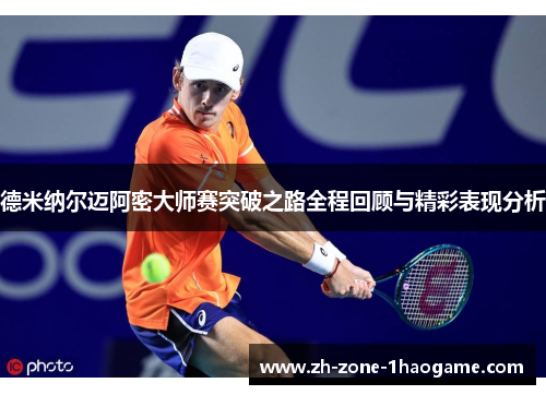 德米纳尔迈阿密大师赛突破之路全程回顾与精彩表现分析 德米纳尔迈阿密大师赛突破之路全程回顾与精彩表现分析
