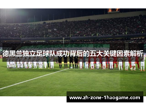 德黑兰独立足球队成功背后的五大关键因素解析 德黑兰独立足球队成功背后的五大关键因素解析