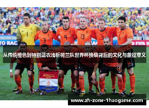 从传统橙色到特别蓝衣浅析荷兰队世界杯换装背后的文化与象征意义 从传统橙色到特别蓝衣浅析荷兰队世界杯换装背后的文化与象征意义