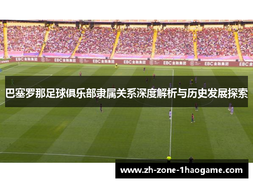 巴塞罗那足球俱乐部隶属关系深度解析与历史发展探索