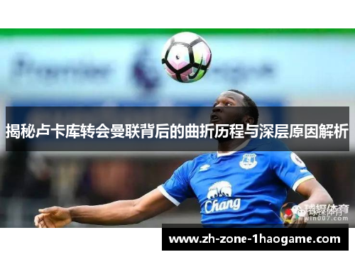 揭秘卢卡库转会曼联背后的曲折历程与深层原因解析