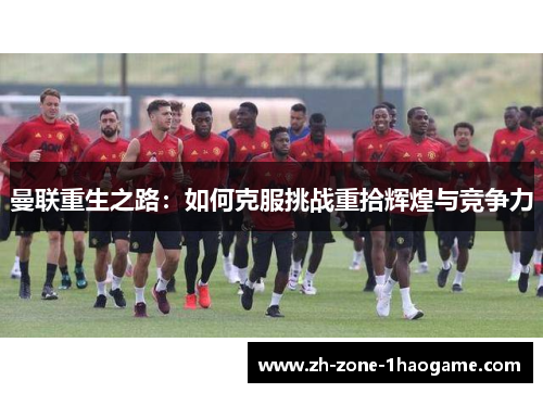 曼联重生之路:如何克服挑战重拾辉煌与竞争力 曼联重生之路:如何克服挑战重拾辉煌与竞争力