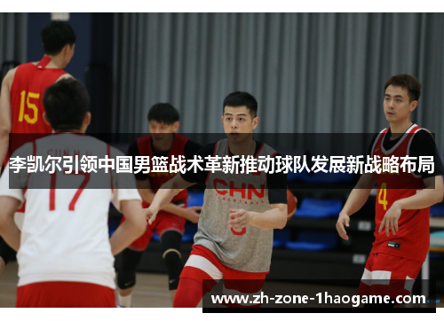 李凯尔引领中国男篮战术革新推动球队发展新战略布局 李凯尔引领中国男篮战术革新推动球队发展新战略布局