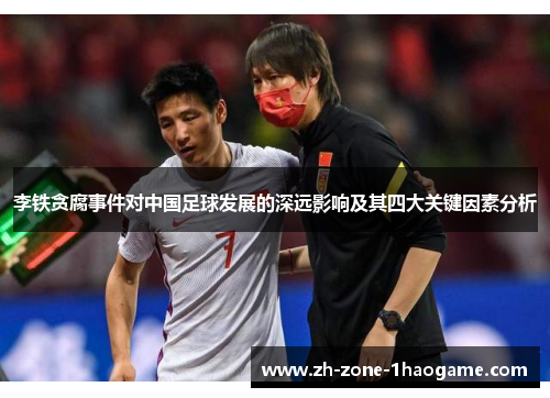 李铁贪腐事件对中国足球发展的深远影响及其四大关键因素分析 李铁贪腐事件对中国足球发展的深远影响及其四大关键因素分析