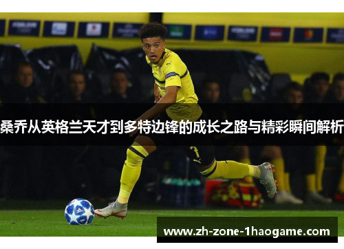 桑乔从英格兰天才到多特边锋的成长之路与精彩瞬间解析 桑乔从英格兰天才到多特边锋的成长之路与精彩瞬间解析