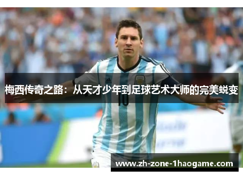 梅西传奇之路:从天才少年到足球艺术大师的完美蜕变 梅西传奇之路:从天才少年到足球艺术大师的完美蜕变