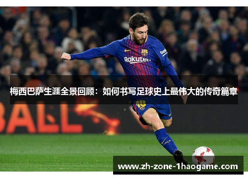 梅西巴萨生涯全景回顾：如何书写足球史上最伟大的传奇篇章