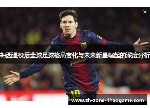 梅西退役后全球足球格局变化与未来新星崛起的深度分析 梅西退役后全球足球格局变化与未来新星崛起的深度分析