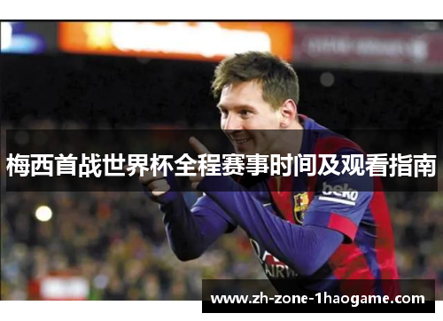 梅西首战世界杯全程赛事时间及观看指南