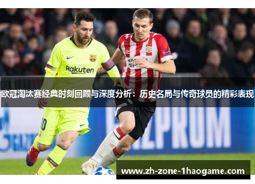 欧冠淘汰赛经典时刻回顾与深度分析:历史名局与传奇球员的精彩表现 欧冠淘汰赛经典时刻回顾与深度分析:历史名局与传奇球员的精彩表现