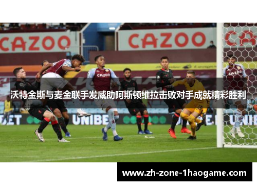 沃特金斯与麦金联手发威助阿斯顿维拉击败对手成就精彩胜利