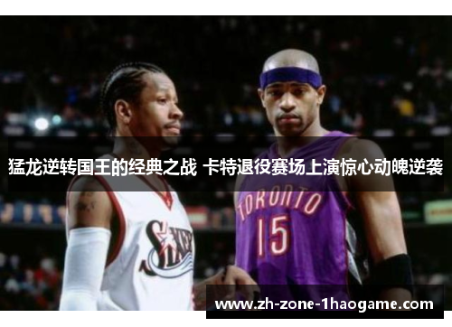 猛龙逆转国王的经典之战 卡特退役赛场上演惊心动魄逆袭 猛龙逆转国王的经典之战 卡特退役赛场上演惊心动魄逆袭