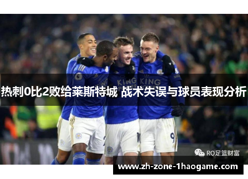 热刺0比2败给莱斯特城 战术失误与球员表现分析 热刺0比2败给莱斯特城 战术失误与球员表现分析