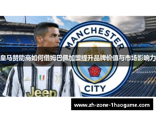 皇马赞助商如何借姆巴佩加盟提升品牌价值与市场影响力 皇马赞助商如何借姆巴佩加盟提升品牌价值与市场影响力