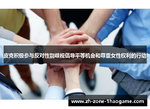 皮克积极参与反对性别歧视倡导平等机会和尊重女性权利的行动