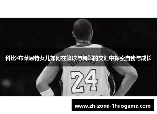 科比·布莱恩特女儿如何在篮球与舞蹈的交汇中探索自我与成长 科比·布莱恩特女儿如何在篮球与舞蹈的交汇中探索自我与成长