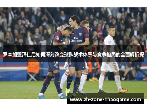 罗本加盟拜仁后如何深刻改变球队战术体系与竞争格局的全面解析探 罗本加盟拜仁后如何深刻改变球队战术体系与竞争格局的全面解析探