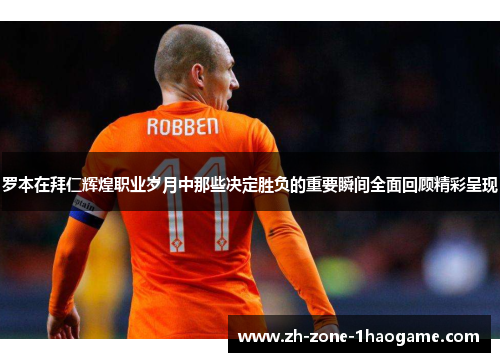 罗本在拜仁辉煌职业岁月中那些决定胜负的重要瞬间全面回顾精彩呈现 罗本在拜仁辉煌职业岁月中那些决定胜负的重要瞬间全面回顾精彩呈现