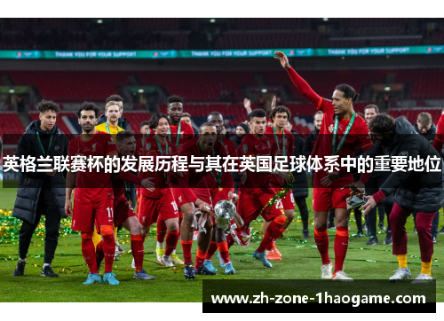 英格兰联赛杯的发展历程与其在英国足球体系中的重要地位 英格兰联赛杯的发展历程与其在英国足球体系中的重要地位