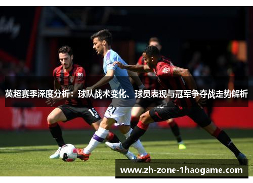 英超赛季深度分析：球队战术变化、球员表现与冠军争夺战走势解析