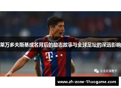 莱万多夫斯基成名背后的励志故事与全球足坛的深远影响 莱万多夫斯基成名背后的励志故事与全球足坛的深远影响