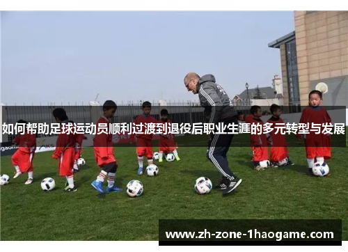 如何帮助足球运动员顺利过渡到退役后职业生涯的多元转型与发展 如何帮助足球运动员顺利过渡到退役后职业生涯的多元转型与发展
