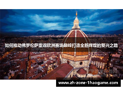 如何推动佛罗伦萨重返欧洲赛场巅峰打造全新辉煌的复兴之路 如何推动佛罗伦萨重返欧洲赛场巅峰打造全新辉煌的复兴之路